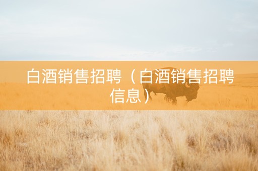 白酒销售招聘（白酒销售招聘信息）
