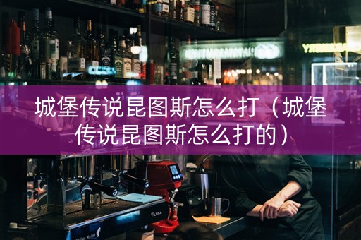 城堡传说昆图斯怎么打（城堡传说昆图斯怎么打的）