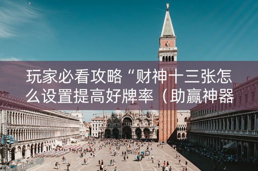 玩家必看攻略“财神十三张怎么设置提高好牌率（助赢神器通用版）