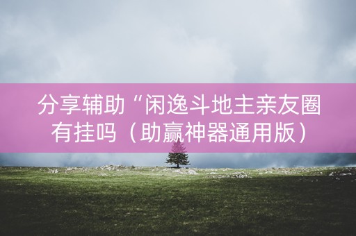 分享辅助“闲逸斗地主亲友圈有挂吗（助赢神器通用版）