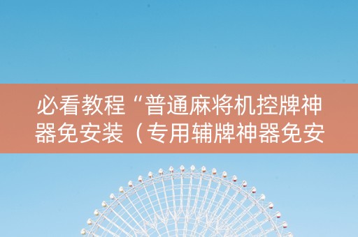 必看教程“普通麻将机控牌神器免安装（专用辅牌神器免安装）