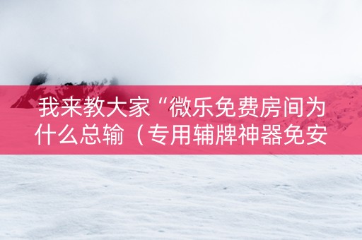 我来教大家“微乐免费房间为什么总输（专用辅牌神器免安装）