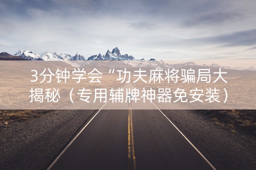 3分钟学会“功夫麻将骗局大揭秘（专用辅牌神器免安装）