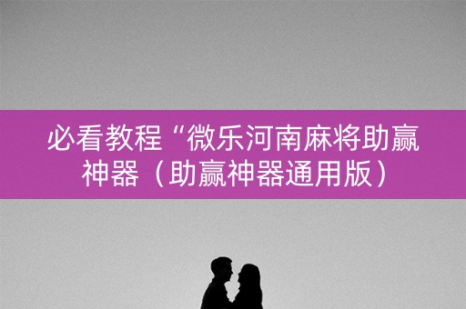 必看教程“微乐河南麻将助赢神器（助赢神器通用版）