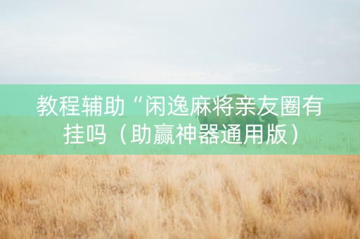 教程辅助“闲逸麻将亲友圈有挂吗（助赢神器通用版）