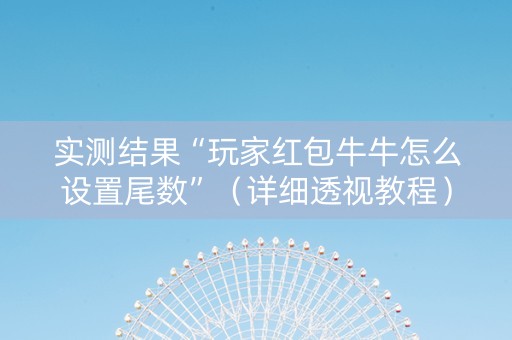 实测结果“玩家红包牛牛怎么设置尾数”（详细透视教程）-哔哩哔哩