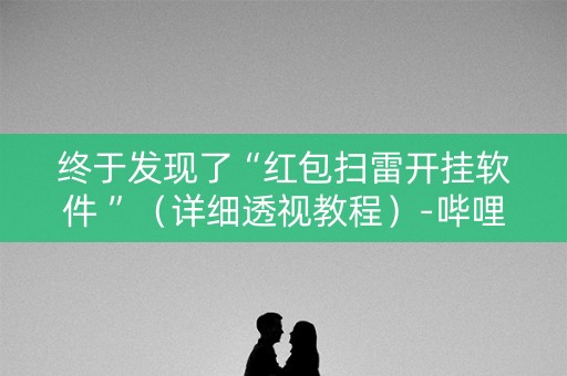 终于发现了“红包扫雷开挂软件 ”（详细透视教程）-哔哩哔哩