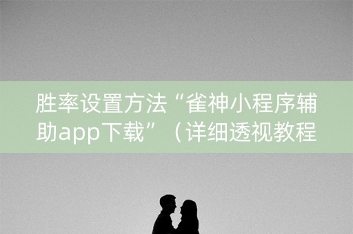 胜率设置方法“雀神小程序辅助app下载”（详细透视教程）-哔哩哔哩