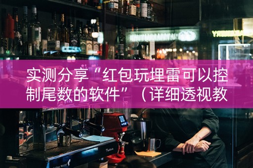 实测分享“红包玩埋雷可以控制尾数的软件”（详细透视教程）-哔哩哔哩
