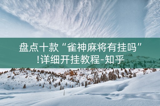 盘点十款“雀神麻将有挂吗”!详细开挂教程-知乎