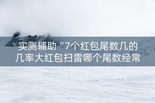 实测辅助“7个红包尾数几的几率大红包扫雷哪个尾数经常出”（详细透视教程）-哔哩哔哩