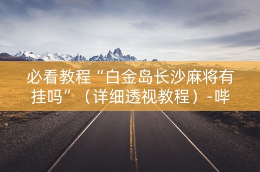 必看教程“白金岛长沙麻将有挂吗”（详细透视教程）-哔哩哔哩