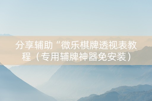 分享辅助“微乐棋牌透视表教程（专用辅牌神器免安装）