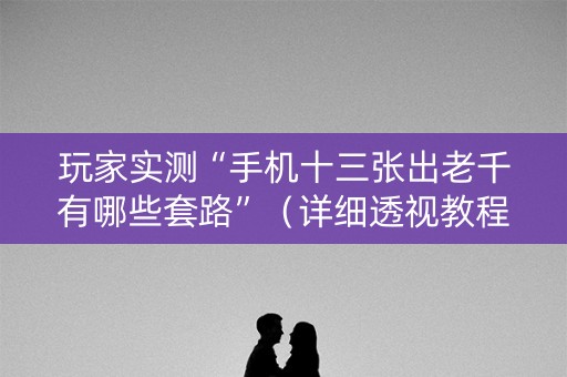 玩家实测“手机十三张出老千有哪些套路”（详细透视教程）-哔哩哔哩