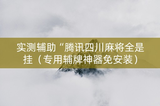 实测辅助“腾讯四川麻将全是挂（专用辅牌神器免安装）