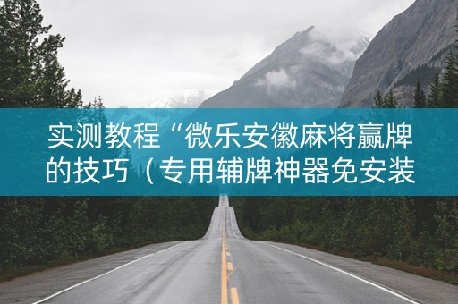 实测教程“微乐安徽麻将赢牌的技巧（专用辅牌神器免安装）