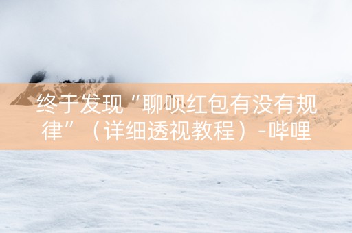 终于发现“聊呗红包有没有规律”（详细透视教程）-哔哩哔哩