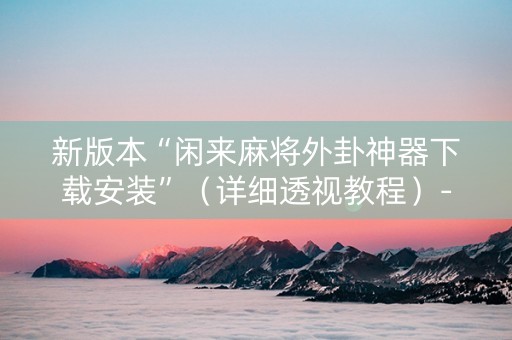 新版本“闲来麻将外卦神器下载安装”（详细透视教程）-哔哩哔哩