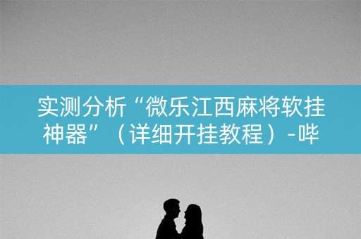实测分析“微乐江西麻将软挂神器”（详细开挂教程）-哔哩哔哩