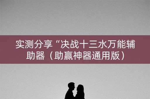 实测分享“决战十三水万能辅助器（助赢神器通用版）