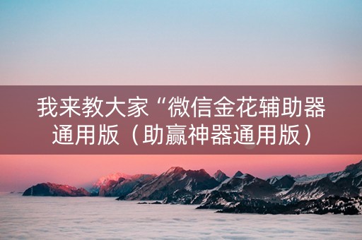 我来教大家“微信金花辅助器通用版（助赢神器通用版）