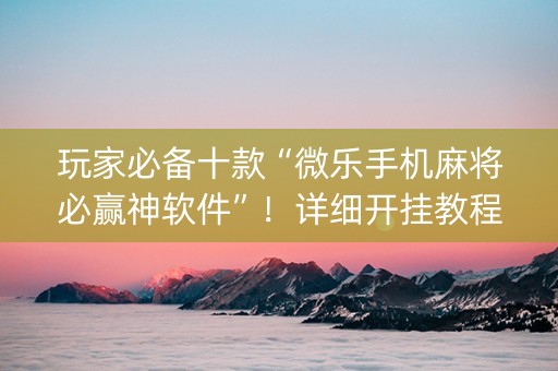 玩家必备十款“微乐手机麻将必赢神软件”！详细开挂教程（确实真的有挂)-知乎