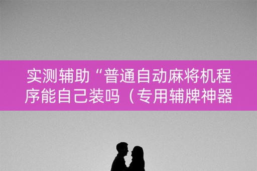 实测辅助“普通自动麻将机程序能自己装吗（专用辅牌神器免安装）