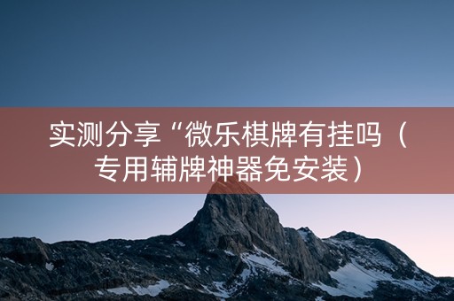 实测分享“微乐棋牌有挂吗（专用辅牌神器免安装）