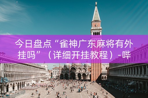 今日盘点“雀神广东麻将有外挂吗”（详细开挂教程）-哔哩哔哩