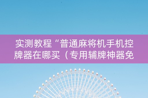 实测教程“普通麻将机手机控牌器在哪买（专用辅牌神器免安装）