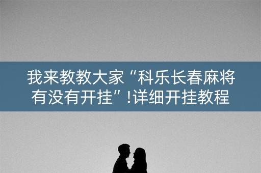 我来教教大家“科乐长春麻将有没有开挂”!详细开挂教程-知乎