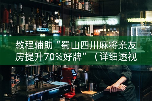 教程辅助“蜀山四川麻将亲友房提升70%好牌”（详细透视教程）-哔哩哔哩