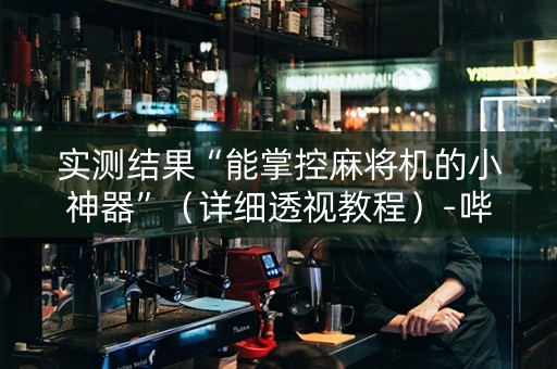 实测结果“能掌控麻将机的小神器”（详细透视教程）-哔哩哔哩