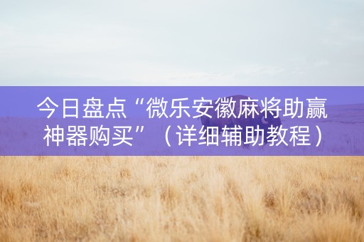 今日盘点“微乐安徽麻将助赢神器购买”（详细辅助教程）-哔哩哔哩