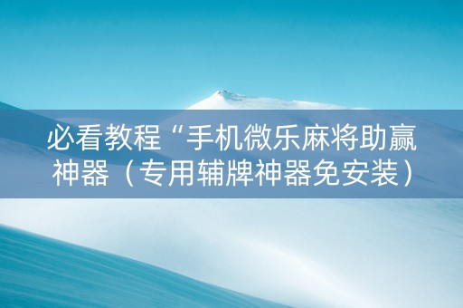 必看教程“手机微乐麻将助赢神器（专用辅牌神器免安装）