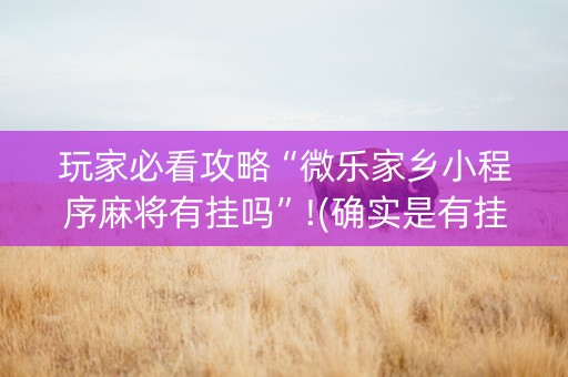 玩家必看攻略“微乐家乡小程序麻将有挂吗”!(确实是有挂)-知乎