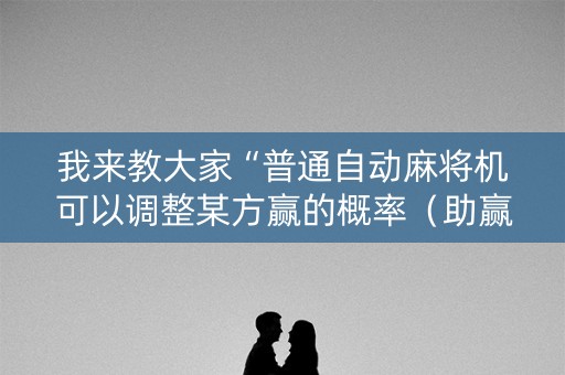 我来教大家“普通自动麻将机可以调整某方赢的概率（助赢神器通用版）