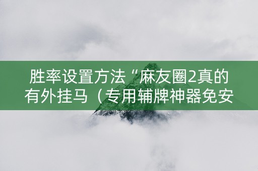 胜率设置方法“麻友圈2真的有外挂马（专用辅牌神器免安装）