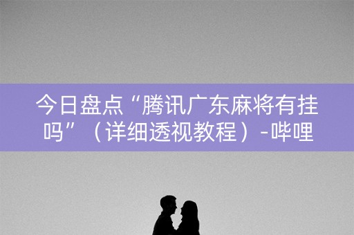 今日盘点“腾讯广东麻将有挂吗”（详细透视教程）-哔哩哔哩