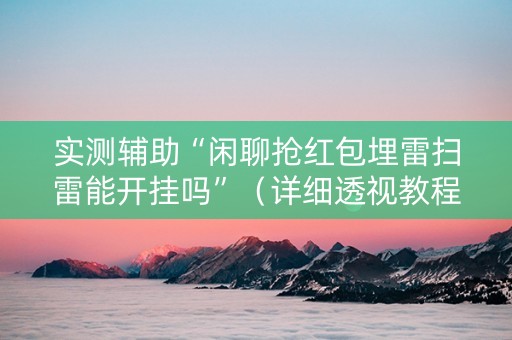 实测辅助“闲聊抢红包埋雷扫雷能开挂吗”（详细透视教程）-哔哩哔哩