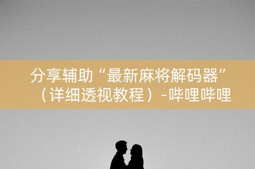 分享辅助“最新麻将解码器”（详细透视教程）-哔哩哔哩