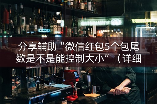 分享辅助“微信红包5个包尾数是不是能控制大小”（详细透视教程）-哔哩哔哩