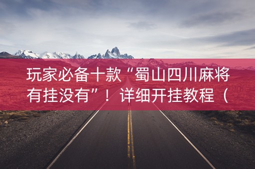 玩家必备十款“蜀山四川麻将有挂没有”！详细开挂教程（确实真的有挂)-知乎