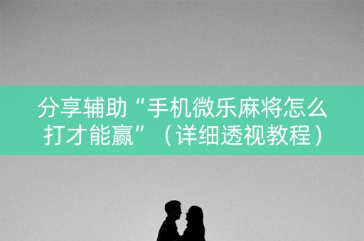 分享辅助“手机微乐麻将怎么打才能赢”（详细透视教程）-哔哩哔哩