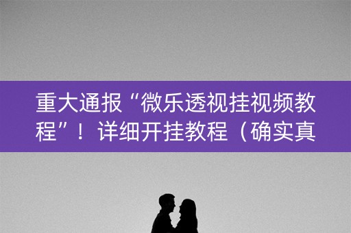 重大通报“微乐透视挂视频教程”！详细开挂教程（确实真的有挂)-知乎