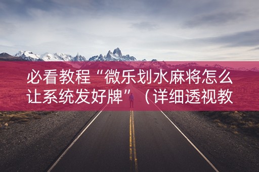必看教程“微乐划水麻将怎么让系统发好牌”（详细透视教程）-哔哩哔哩