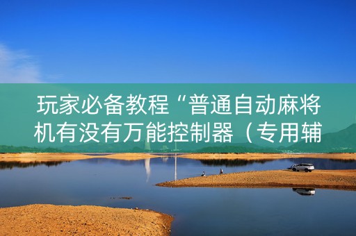 玩家必备教程“普通自动麻将机有没有万能控制器（专用辅牌神器免安装）
