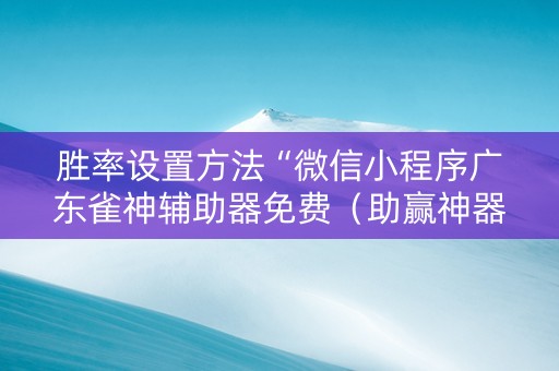 胜率设置方法“微信小程序广东雀神辅助器免费（助赢神器通用版）