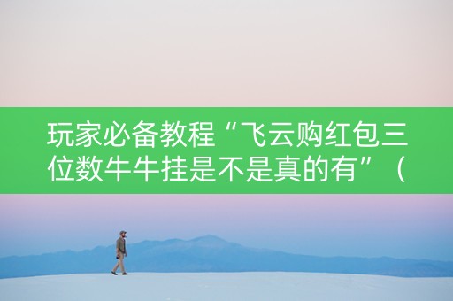 玩家必备教程“飞云购红包三位数牛牛挂是不是真的有”（详细透视教程）-哔哩哔哩