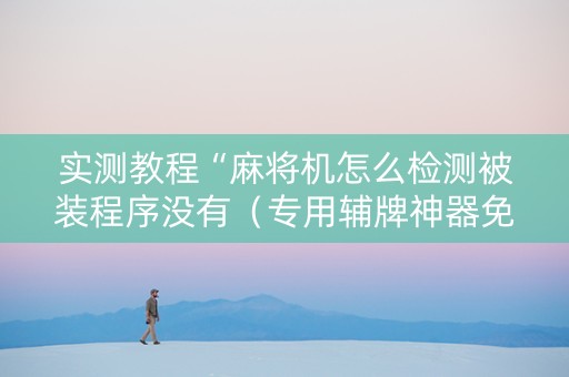 实测教程“麻将机怎么检测被装程序没有（专用辅牌神器免安装）
